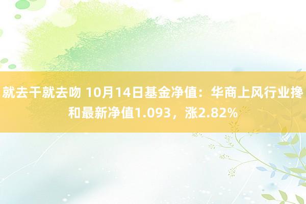 就去干就去吻 10月14日基金净值：华商上风行业搀和最新净值1.093，涨2.82%