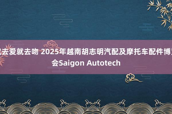 就去爱就去吻 2025年越南胡志明汽配及摩托车配件博览会Saigon Autotech