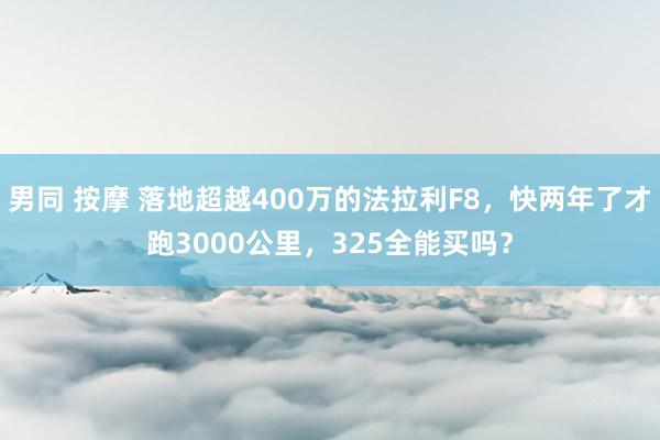 男同 按摩 落地超越400万的法拉利F8，快两年了才跑3000公里，325全能买吗？