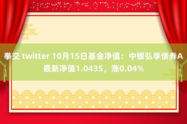 拳交 twitter 10月15日基金净值：中银弘享债券A最新净值1.0435，涨0.04%