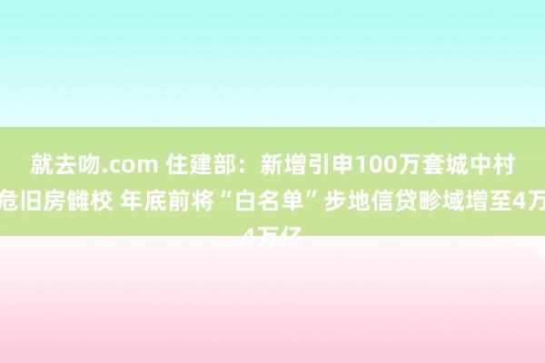 就去吻.com 住建部：新增引申100万套城中村和危旧房雠校 年底前将“白名单”步地信贷畛域增至4万亿