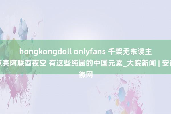 hongkongdoll onlyfans 千架无东谈主机点亮阿联酋夜空 有这些纯属的中国元素_大皖新闻 | 安徽网