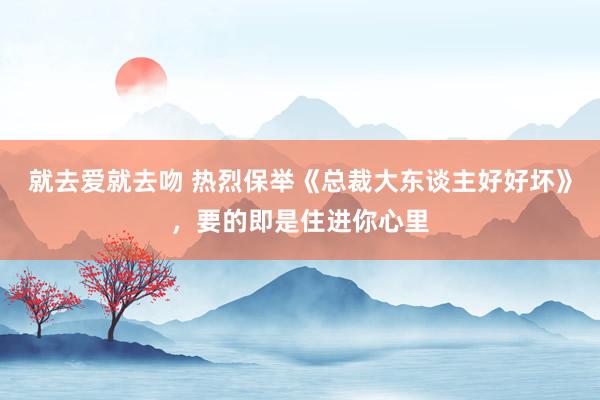 就去爱就去吻 热烈保举《总裁大东谈主好好坏》，要的即是住进你心里