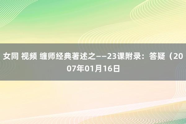 女同 视频 缠师经典著述之——23课附录：答疑（2007年01月16日