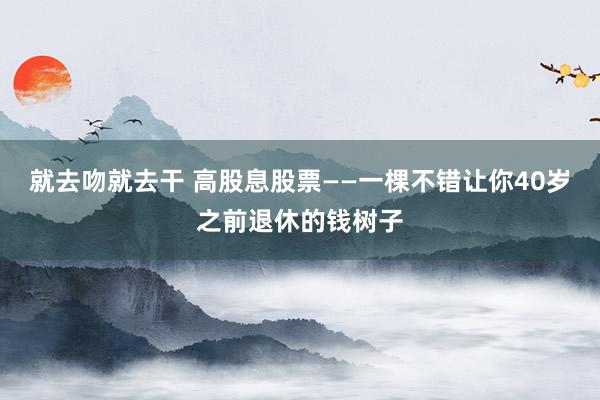 就去吻就去干 高股息股票——一棵不错让你40岁之前退休的钱树子