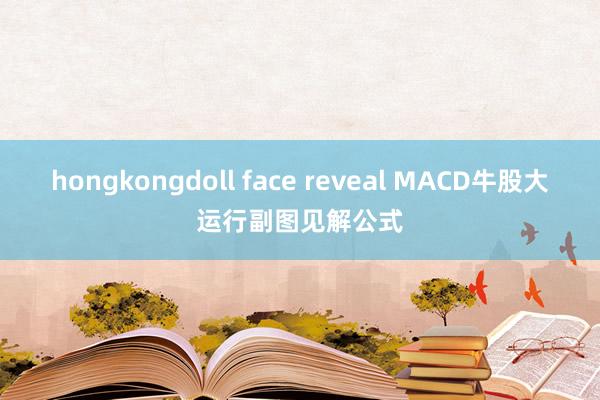 hongkongdoll face reveal MACD牛股大运行副图见解公式