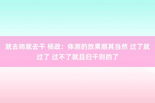 就去吻就去干 杨政：体测的效果顺其当然 过了就过了 过不了就且归干别的了