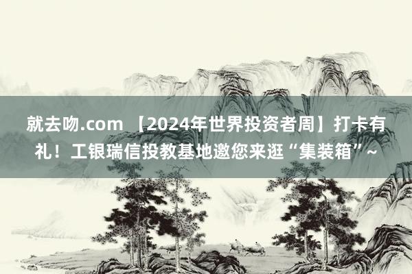 就去吻.com 【2024年世界投资者周】打卡有礼！工银瑞信投教基地邀您来逛“集装箱”~