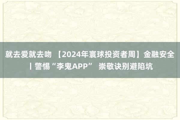 就去爱就去吻 【2024年寰球投资者周】金融安全丨警惕“李鬼APP”  崇敬诀别避陷坑