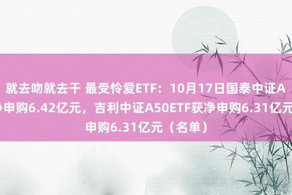 就去吻就去干 最受怜爱ETF：10月17日国泰中证A500获净申购6.42亿元，吉利中证A50ETF获净申购6.31亿元（名单）