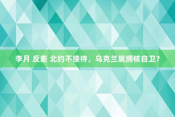 李月 反差 北约不接待，乌克兰就拥核自卫？