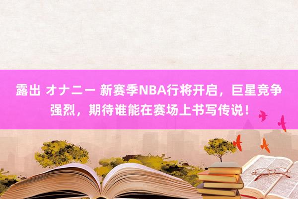 露出 オナニー 新赛季NBA行将开启，巨星竞争强烈，期待谁能在赛场上书写传说！