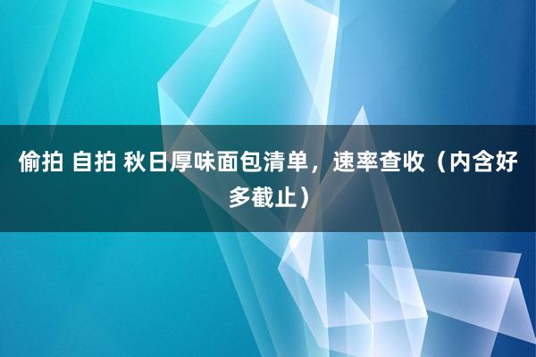 偷拍 自拍 秋日厚味面包清单，速率查收（内含好多截止）