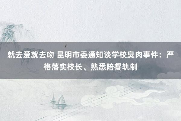 就去爱就去吻 昆明市委通知谈学校臭肉事件：严格落实校长、熟悉陪餐轨制