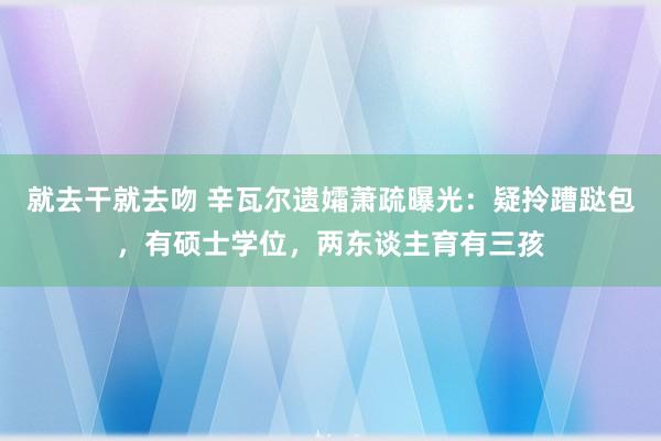 就去干就去吻 辛瓦尔遗孀萧疏曝光：疑拎蹧跶包，有硕士学位，两东谈主育有三孩