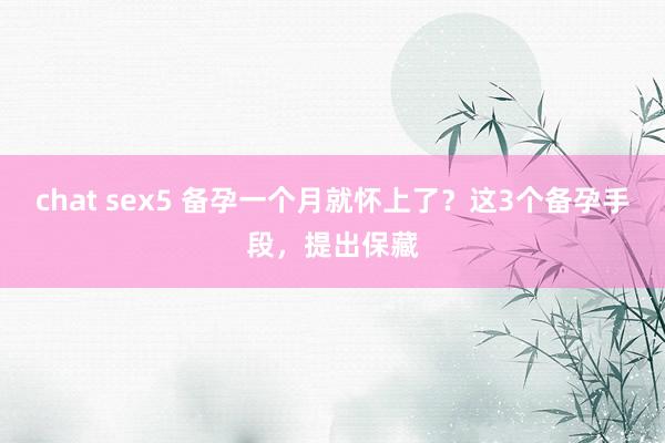 chat sex5 备孕一个月就怀上了？这3个备孕手段，提出保藏