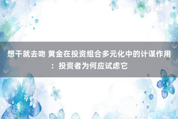 想干就去吻 黄金在投资组合多元化中的计谋作用：投资者为何应试虑它