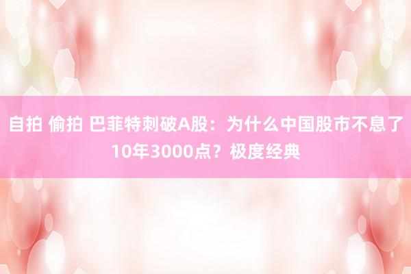 自拍 偷拍 巴菲特刺破A股：为什么中国股市不息了10年3000点？极度经典