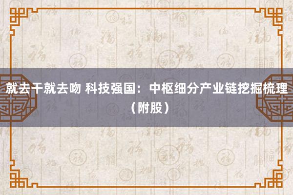 就去干就去吻 科技强国：中枢细分产业链挖掘梳理（附股）