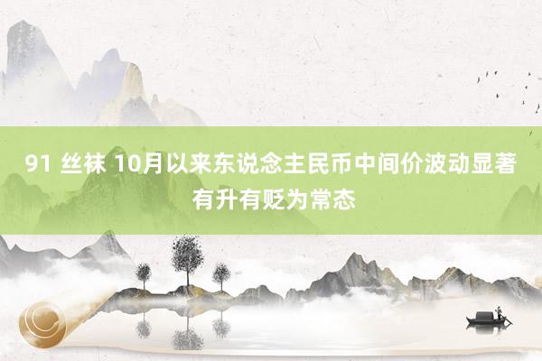 91 丝袜 10月以来东说念主民币中间价波动显著 有升有贬为常态