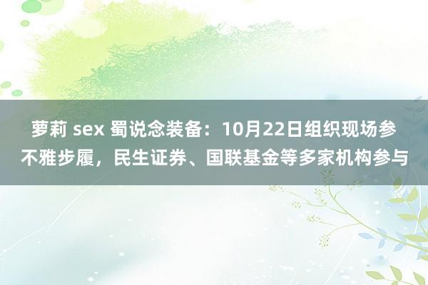 萝莉 sex 蜀说念装备：10月22日组织现场参不雅步履，民生证券、国联基金等多家机构参与