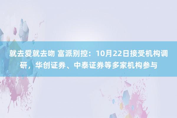 就去爱就去吻 富派别控：10月22日接受机构调研，华创证券、中泰证券等多家机构参与