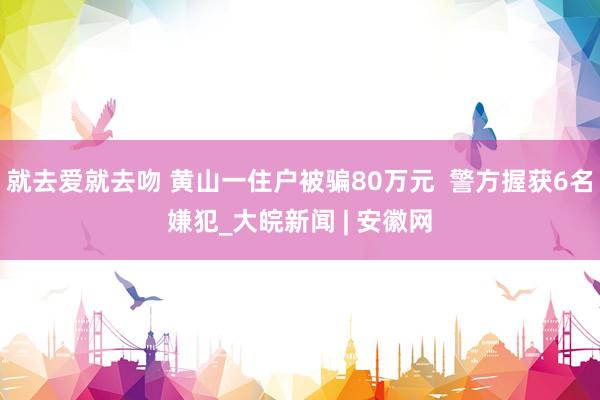 就去爱就去吻 黄山一住户被骗80万元  警方握获6名嫌犯_大皖新闻 | 安徽网