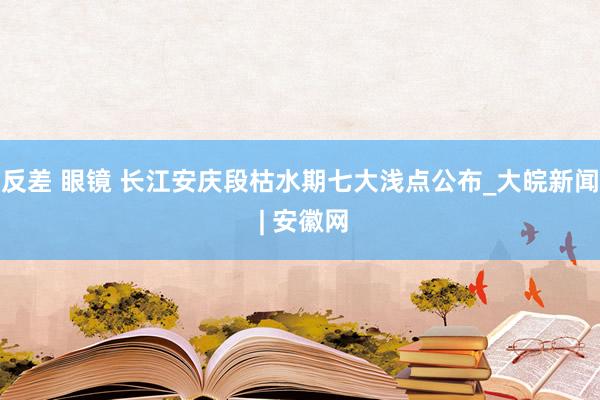 反差 眼镜 长江安庆段枯水期七大浅点公布_大皖新闻 | 安徽网