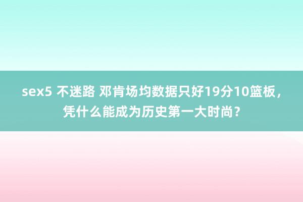 sex5 不迷路 邓肯场均数据只好19分10篮板，凭什么能成为历史第一大时尚？