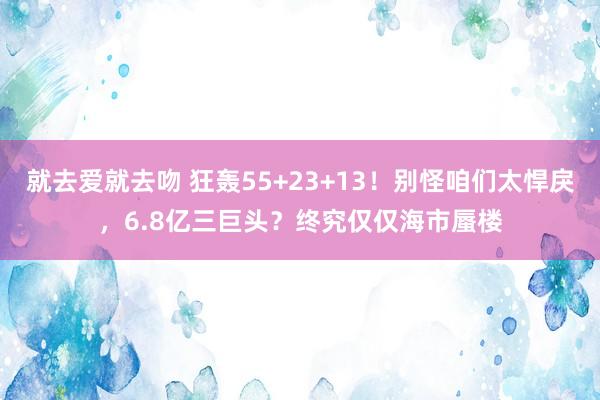 就去爱就去吻 狂轰55+23+13！别怪咱们太悍戾，6.8亿三巨头？终究仅仅海市蜃楼