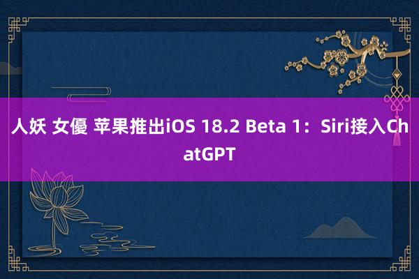 人妖 女優 苹果推出iOS 18.2 Beta 1：Siri接入ChatGPT