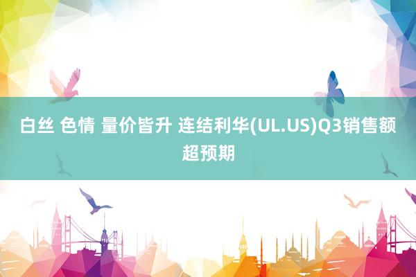 白丝 色情 量价皆升 连结利华(UL.US)Q3销售额超预期