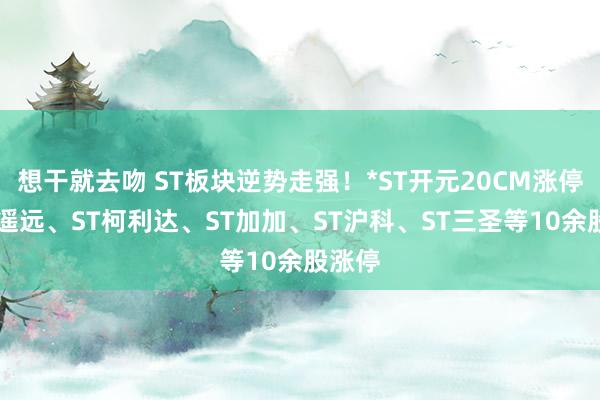 想干就去吻 ST板块逆势走强！*ST开元20CM涨停，ST遥远、ST柯利达、ST加加、ST沪科、ST三圣等10余股涨停