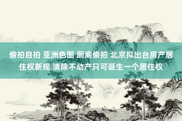 偷拍自拍 亚洲色图 厕底偷拍 北京拟出台房产居住权新规 清除不动产只可诞生一个居住权