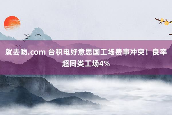 就去吻.com 台积电好意思国工场费事冲突！良率超同类工场4%