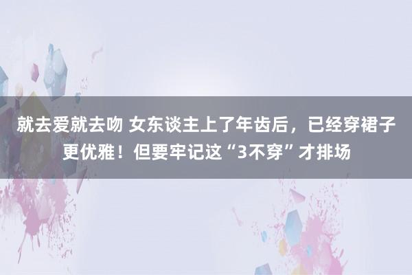 就去爱就去吻 女东谈主上了年齿后，已经穿裙子更优雅！但要牢记这“3不穿”才排场