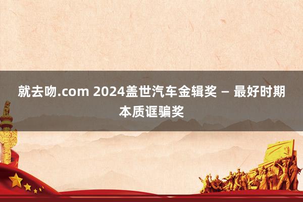 就去吻.com 2024盖世汽车金辑奖 — 最好时期本质诓骗奖