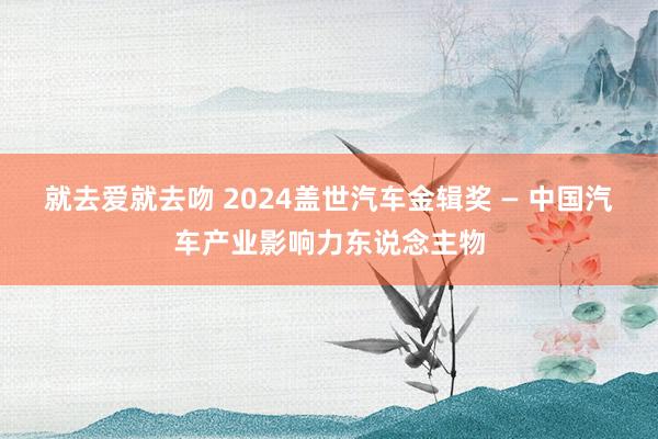 就去爱就去吻 2024盖世汽车金辑奖 — 中国汽车产业影响力东说念主物