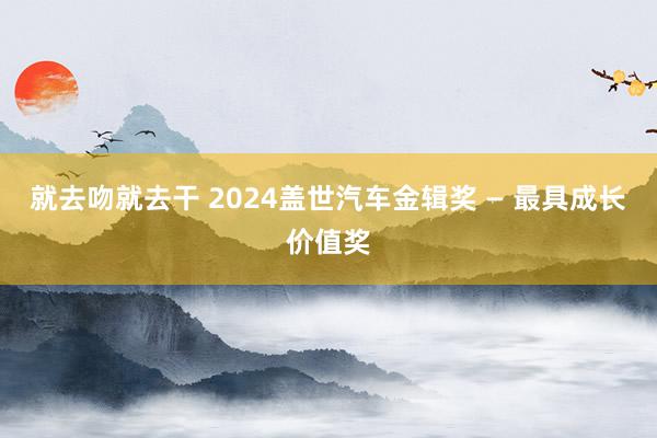 就去吻就去干 2024盖世汽车金辑奖 — 最具成长价值奖