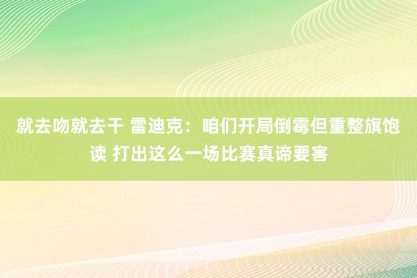 就去吻就去干 雷迪克：咱们开局倒霉但重整旗饱读 打出这么一场比赛真谛要害