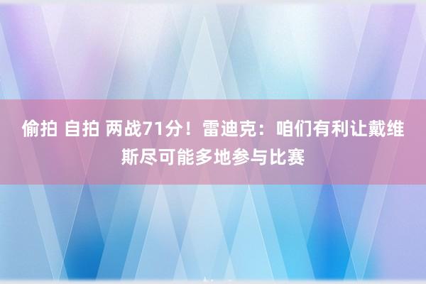 偷拍 自拍 两战71分！雷迪克：咱们有利让戴维斯尽可能多地参与比赛