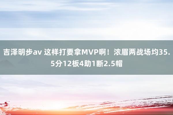 吉泽明步av 这样打要拿MVP啊！浓眉两战场均35.5分12板4助1断2.5帽