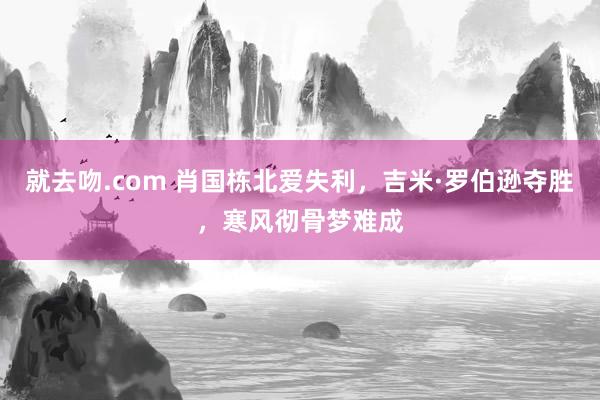 就去吻.com 肖国栋北爱失利，吉米·罗伯逊夺胜，寒风彻骨梦难成