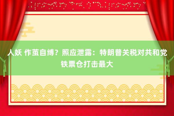 人妖 作茧自缚？照应泄露：特朗普关税对共和党铁票仓打击最大