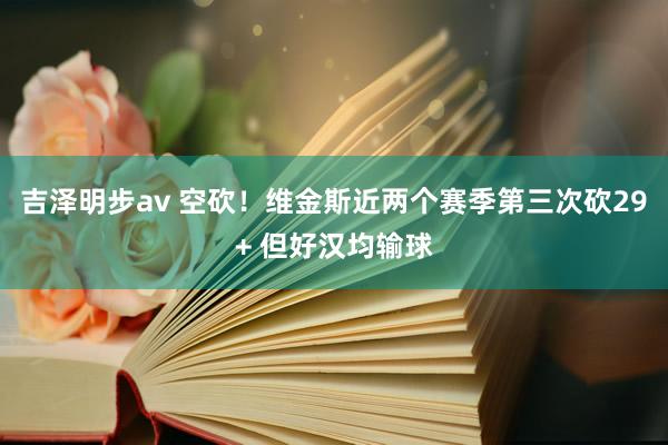 吉泽明步av 空砍！维金斯近两个赛季第三次砍29+ 但好汉均输球