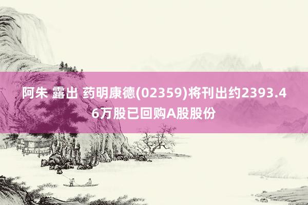 阿朱 露出 药明康德(02359)将刊出约2393.46万股已回购A股股份