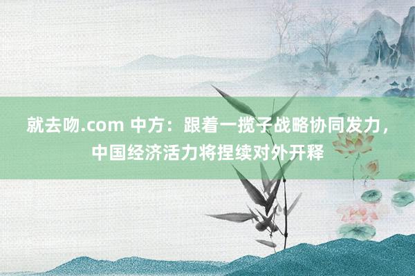 就去吻.com 中方：跟着一揽子战略协同发力，中国经济活力将捏续对外开释