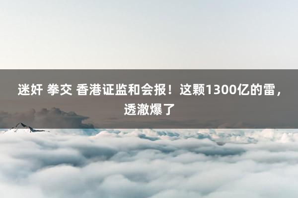 迷奸 拳交 香港证监和会报！这颗1300亿的雷，透澈爆了