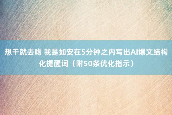 想干就去吻 我是如安在5分钟之内写出AI爆文结构化提醒词（附50条优化指示）