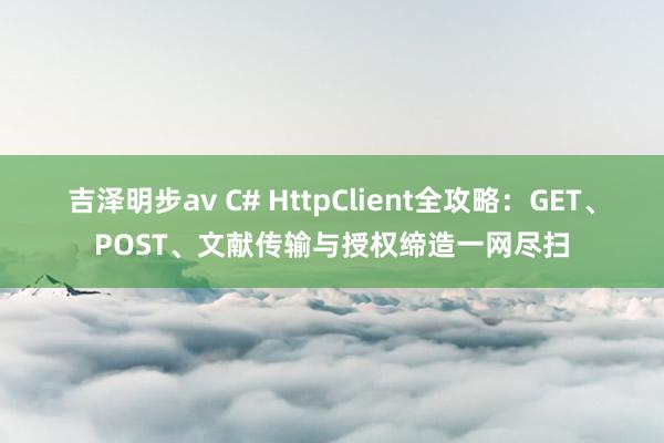 吉泽明步av C# HttpClient全攻略：GET、POST、文献传输与授权缔造一网尽扫